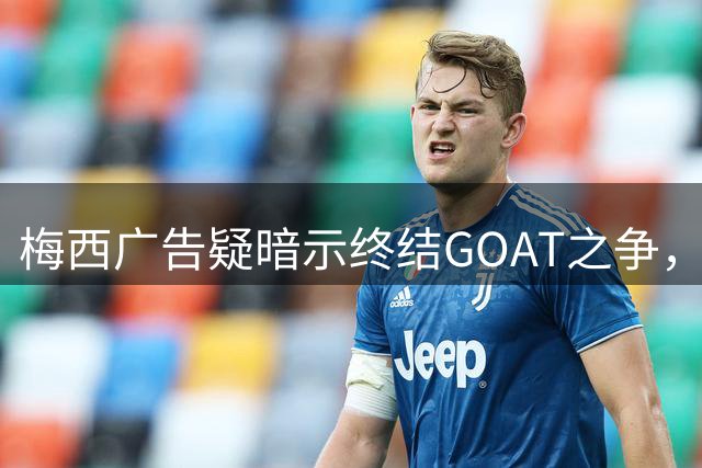 梅西广告疑暗示终结GOAT之争，引发球迷热议